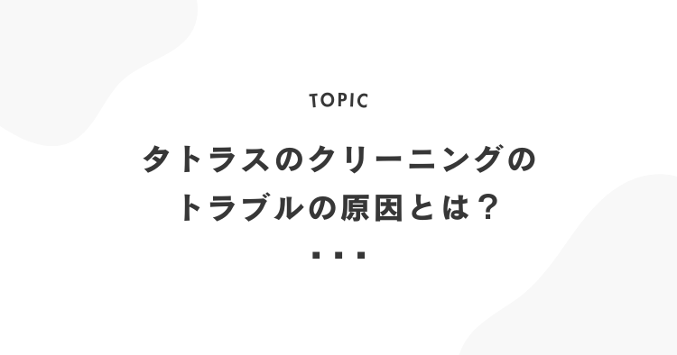 タトラスのクリーニングのトラブルの原因とは