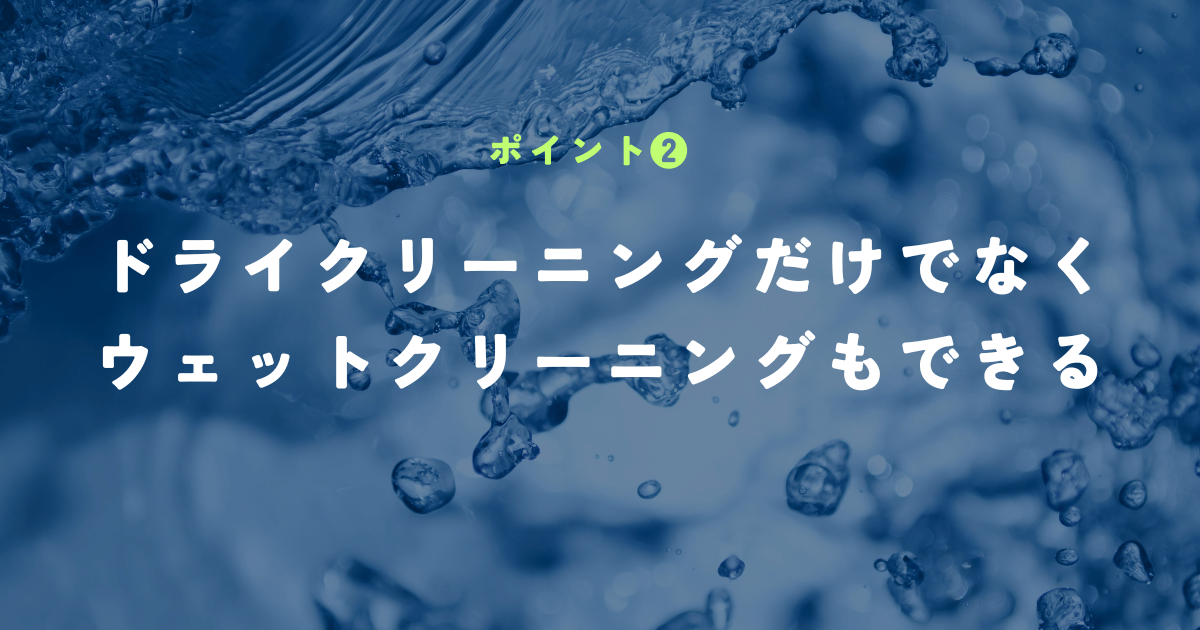 ドライクリーニングだけでなくウェットクリーニングもできる